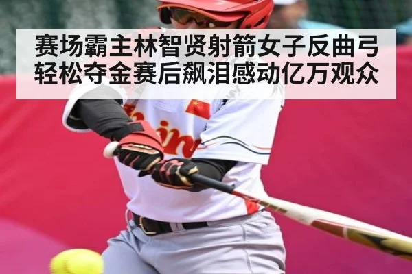 赛场霸主林智贤射箭女子反曲弓轻松夺金赛后飙泪感动亿万观众