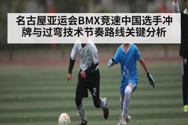 名古屋亚运会BMX竞速中国选手冲牌与过弯技术节奏路线关键分析