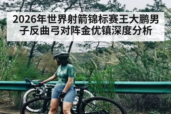 2026年世界射箭锦标赛王大鹏男子反曲弓对阵金优镇深度分析